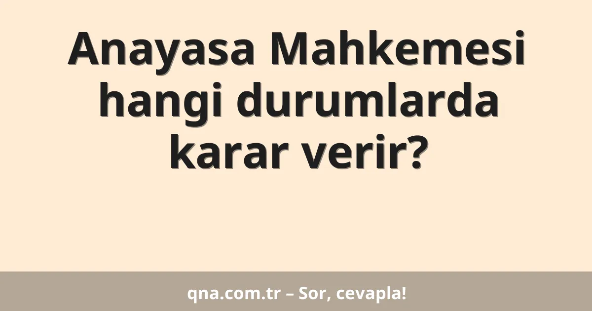 Anayasa Mahkemesi hangi durumlarda karar verir?