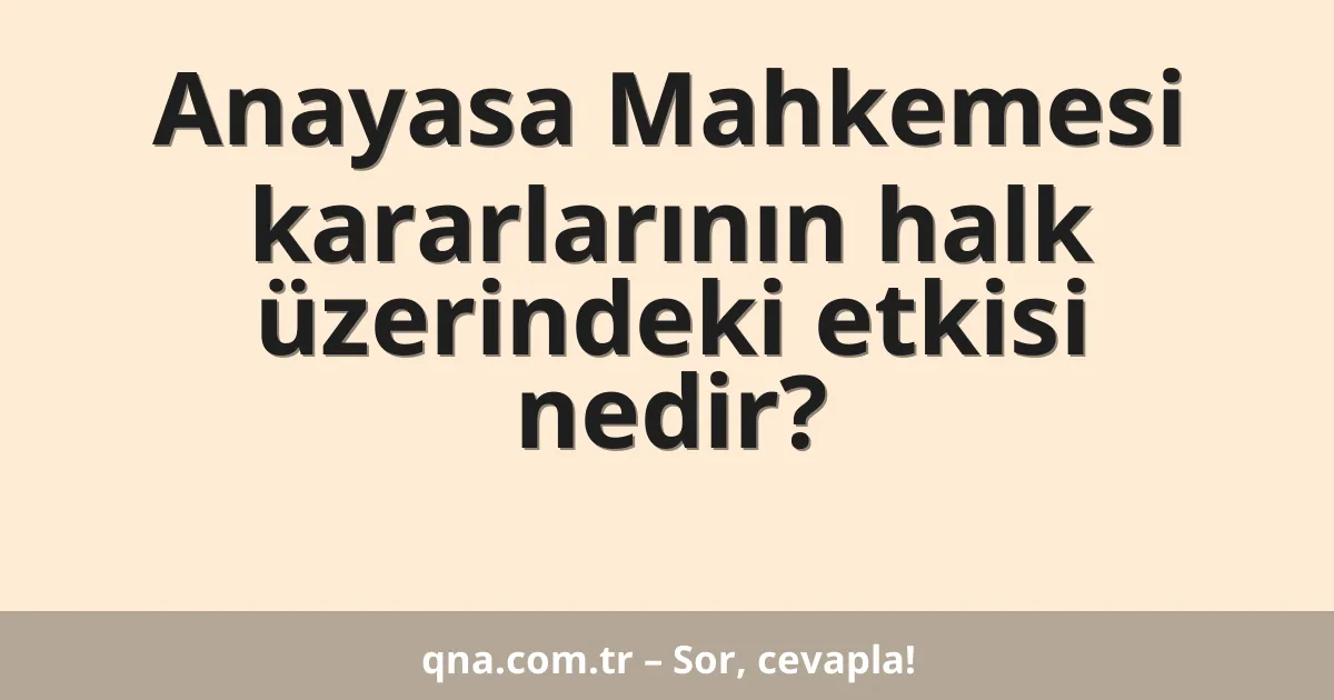 Anayasa Mahkemesi kararlarının halk üzerindeki etkisi nedir?