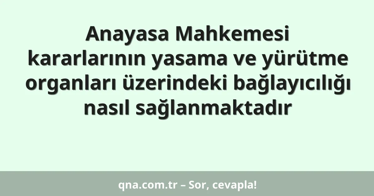 Anayasa Mahkemesi kararlarının yasama ve yürütme organları üzerindeki bağlayıcılığı nasıl sağlanmaktadır