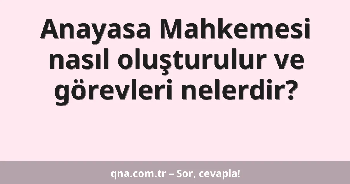 Anayasa Mahkemesi nasıl oluşturulur ve görevleri nelerdir?