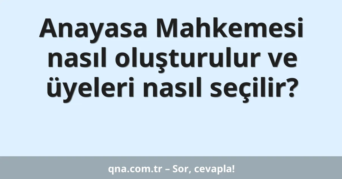 Anayasa Mahkemesi nasıl oluşturulur ve üyeleri nasıl seçilir?