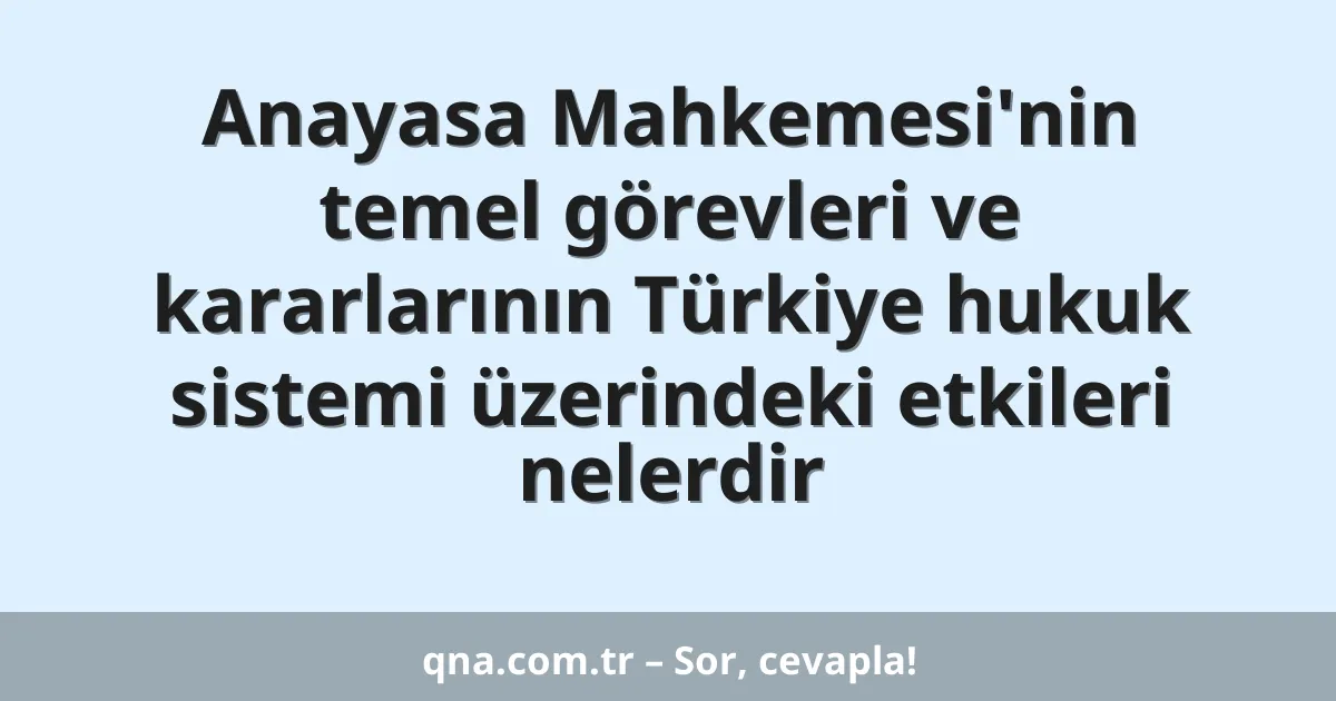 Anayasa Mahkemesi'nin temel görevleri ve kararlarının Türkiye hukuk sistemi üzerindeki etkileri nelerdir