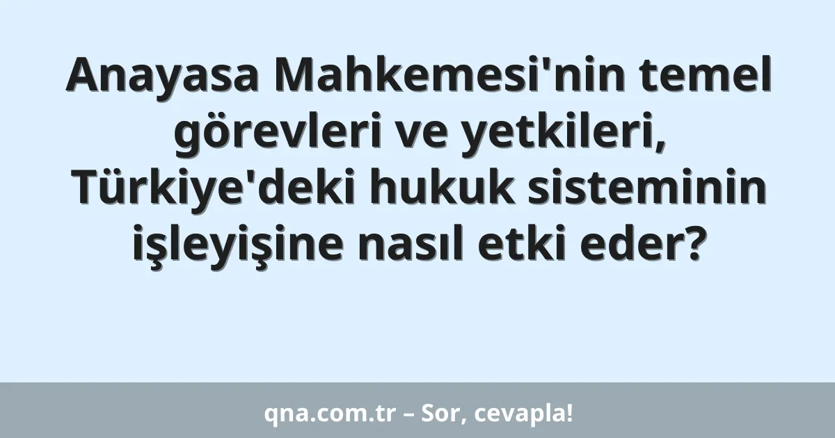 Anayasa Mahkemesi'nin temel görevleri ve yetkileri, Türkiye'deki hukuk sisteminin işleyişine nasıl etki eder?