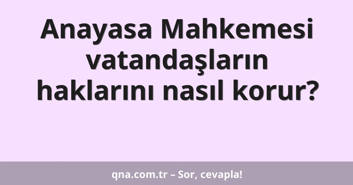 Anayasa Mahkemesi vatandaşların haklarını nasıl korur?