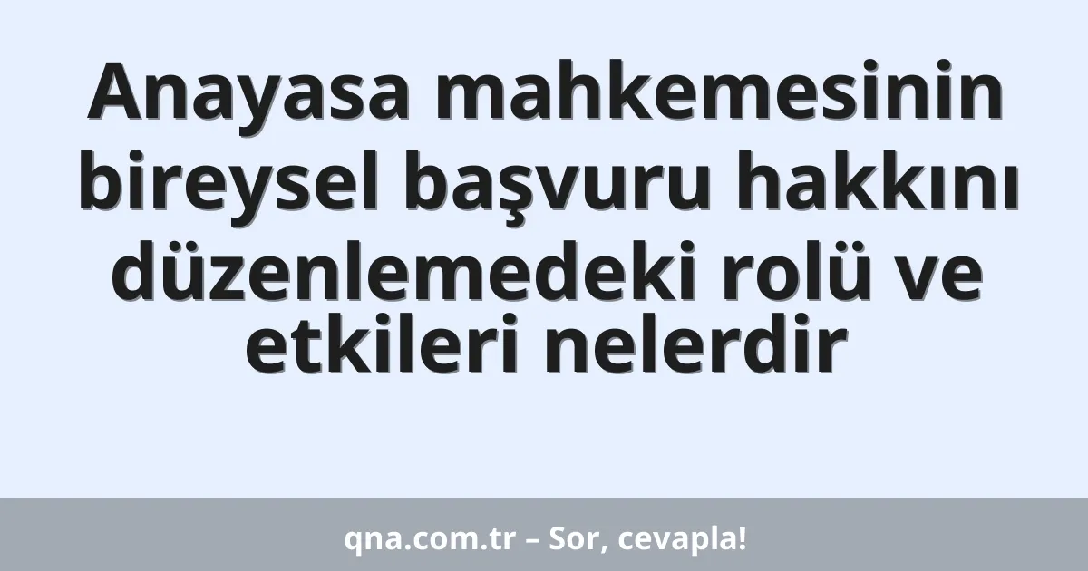 Anayasa mahkemesinin bireysel başvuru hakkını düzenlemedeki rolü ve etkileri nelerdir