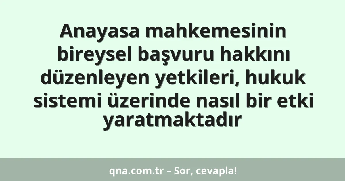 Anayasa mahkemesinin bireysel başvuru hakkını düzenleyen yetkileri, hukuk sistemi üzerinde nasıl bir etki yaratmaktadır