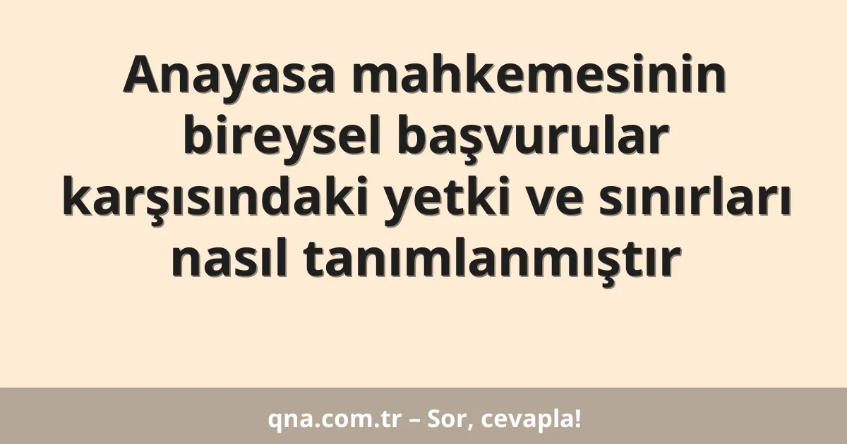 Anayasa mahkemesinin bireysel başvurular karşısındaki yetki ve sınırları nasıl tanımlanmıştır