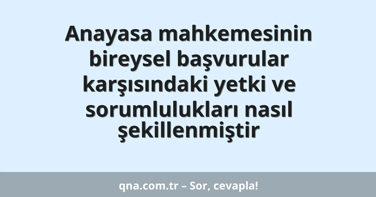 Anayasa mahkemesinin bireysel başvurular karşısındaki yetki ve sorumlulukları nasıl şekillenmiştir