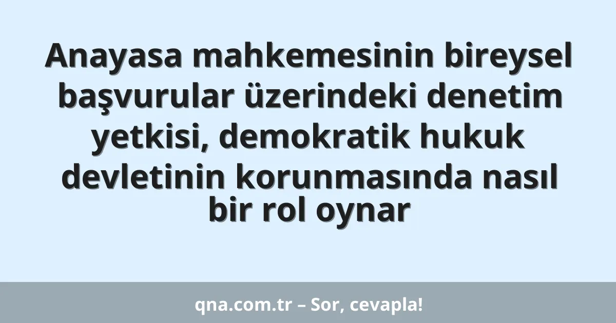 Anayasa mahkemesinin bireysel başvurular üzerindeki denetim yetkisi, demokratik hukuk devletinin korunmasında nasıl bir rol oynar