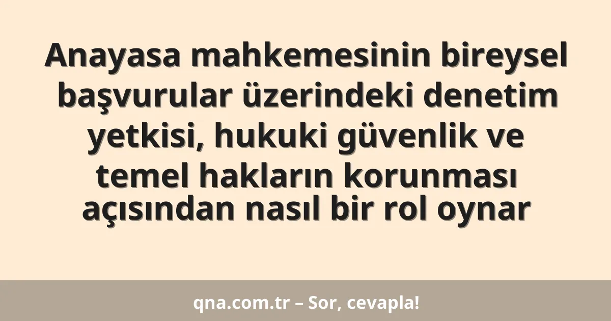 Anayasa mahkemesinin bireysel başvurular üzerindeki denetim yetkisi, hukuki güvenlik ve temel hakların korunması açısından nasıl bir rol oynar