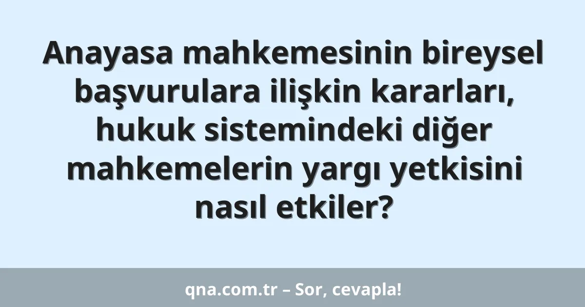 Anayasa mahkemesinin bireysel başvurulara ilişkin kararları, hukuk sistemindeki diğer mahkemelerin yargı yetkisini nasıl etkiler?