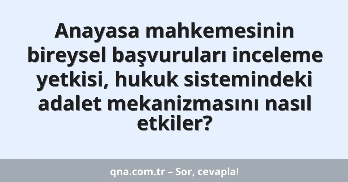 Anayasa mahkemesinin bireysel başvuruları inceleme yetkisi, hukuk sistemindeki adalet mekanizmasını nasıl etkiler?
