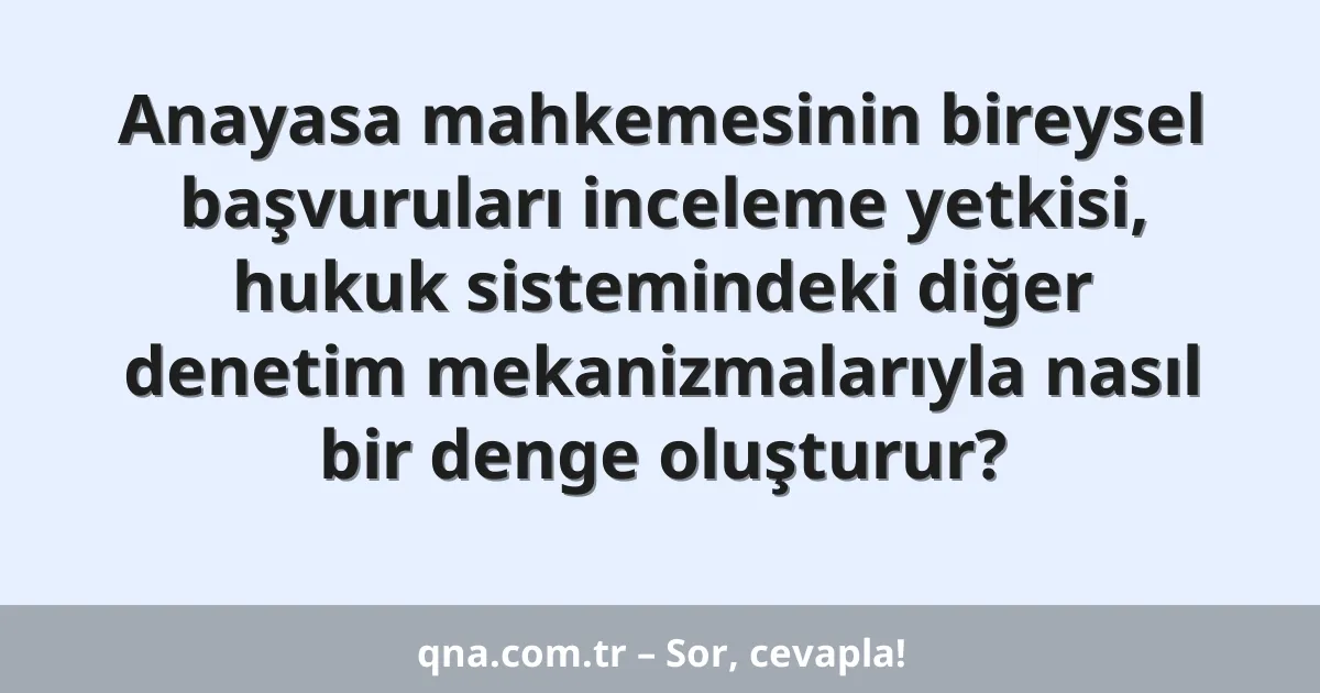 Anayasa mahkemesinin bireysel başvuruları inceleme yetkisi, hukuk sistemindeki diğer denetim mekanizmalarıyla nasıl bir denge oluşturur?