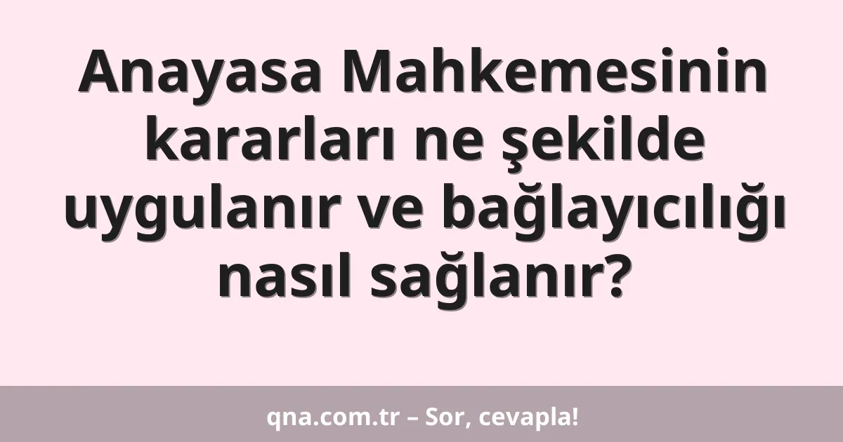 Anayasa Mahkemesinin kararları ne şekilde uygulanır ve bağlayıcılığı nasıl sağlanır?