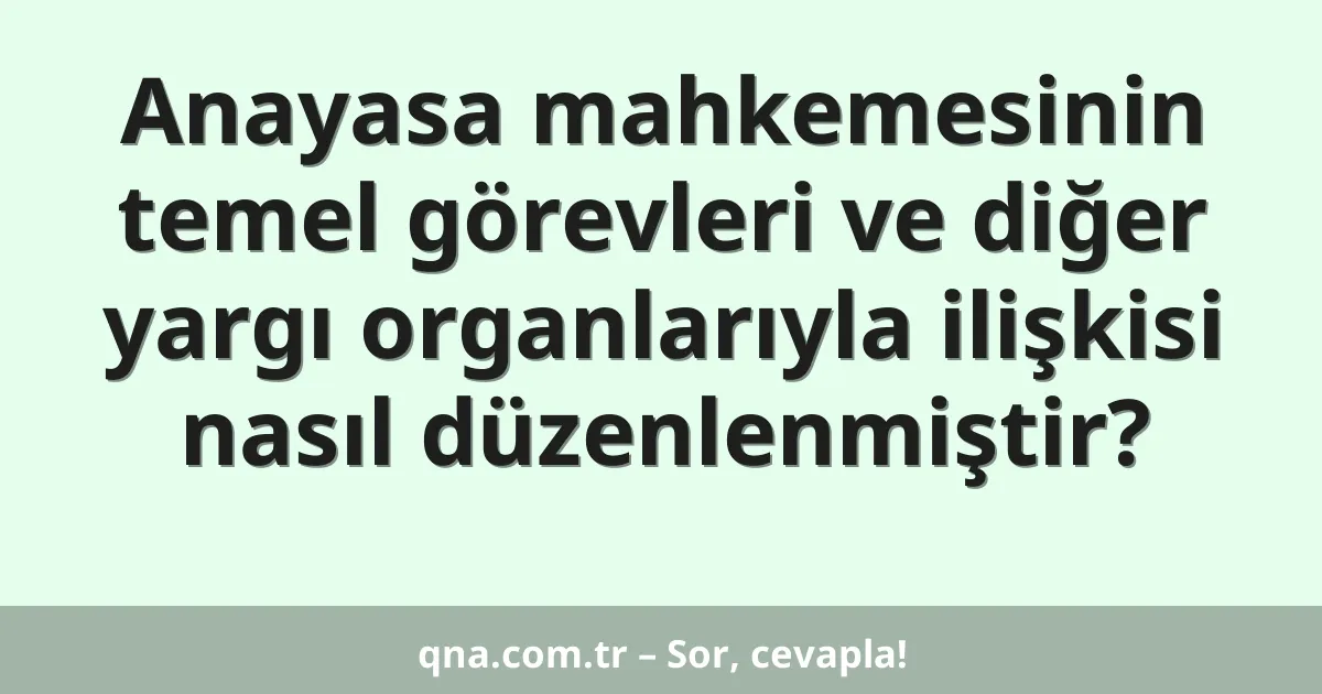 Anayasa mahkemesinin temel görevleri ve diğer yargı organlarıyla ilişkisi nasıl düzenlenmiştir?