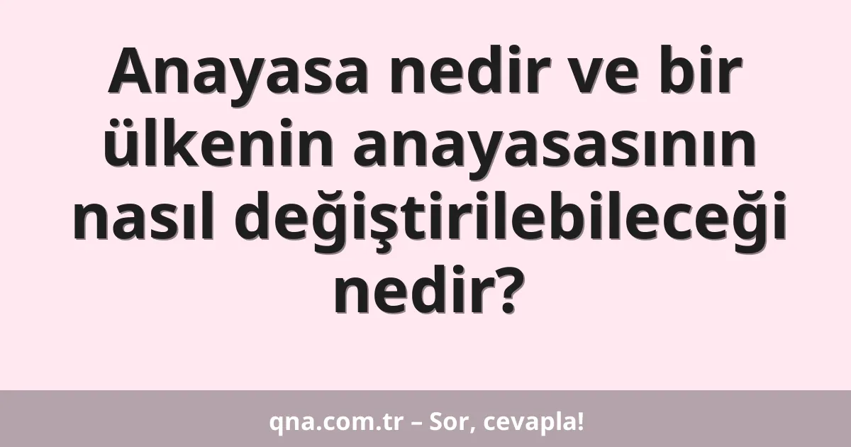 Anayasa nedir ve bir ülkenin anayasasının nasıl değiştirilebileceği nedir?