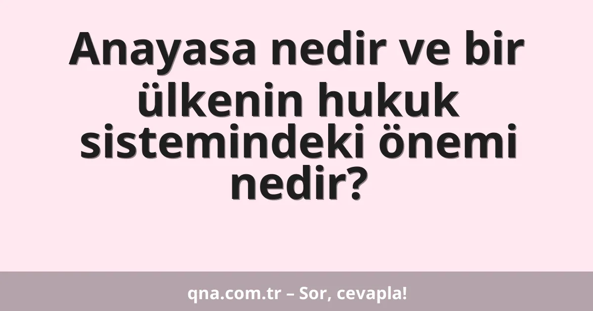 Anayasa nedir ve bir ülkenin hukuk sistemindeki önemi nedir?