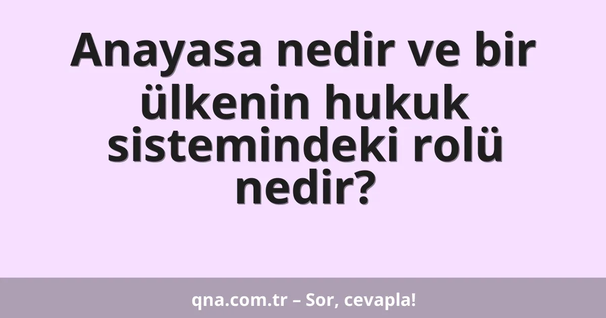 Anayasa nedir ve bir ülkenin hukuk sistemindeki rolü nedir?