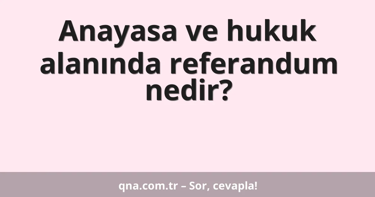 Anayasa ve hukuk alanında referandum nedir?