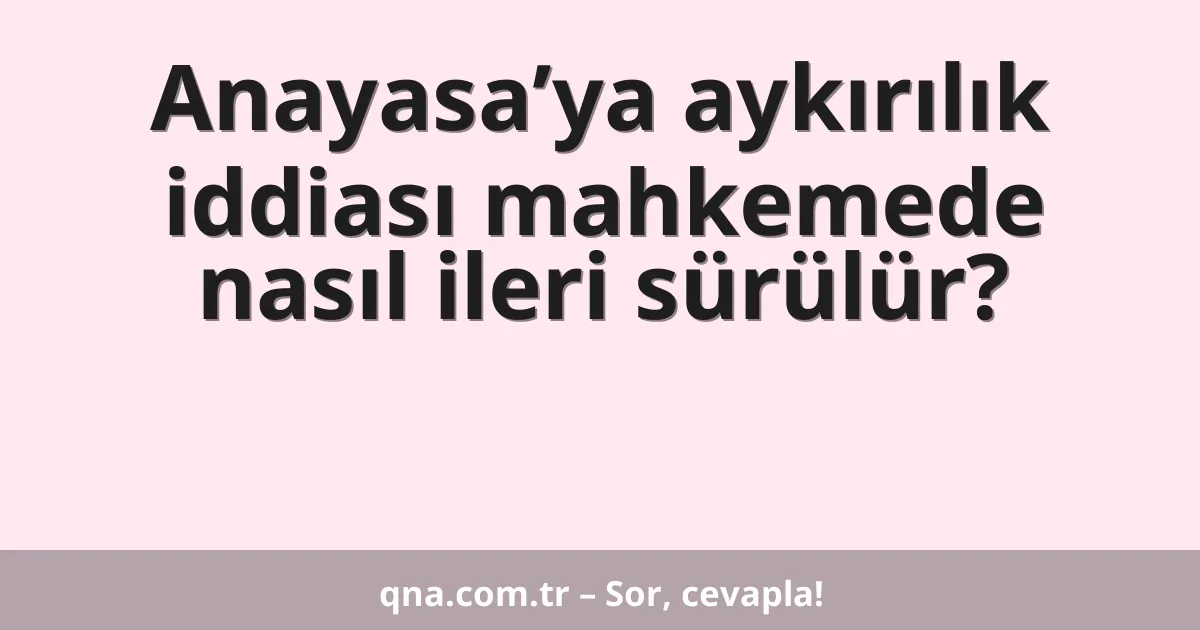 Anayasa’ya aykırılık iddiası mahkemede nasıl ileri sürülür?