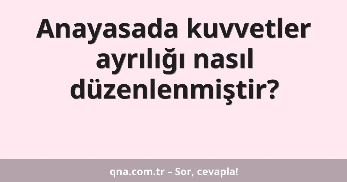 Anayasada kuvvetler ayrılığı nasıl düzenlenmiştir?