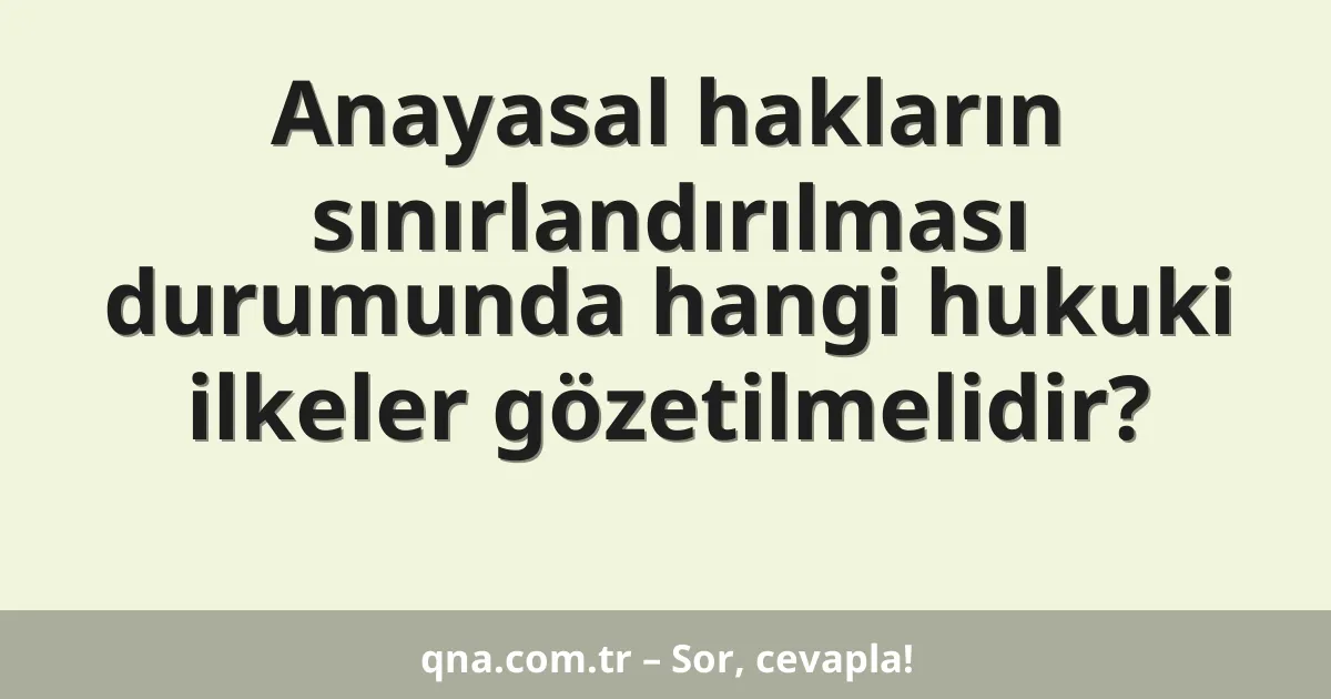 Anayasal hakların sınırlandırılması durumunda hangi hukuki ilkeler gözetilmelidir?