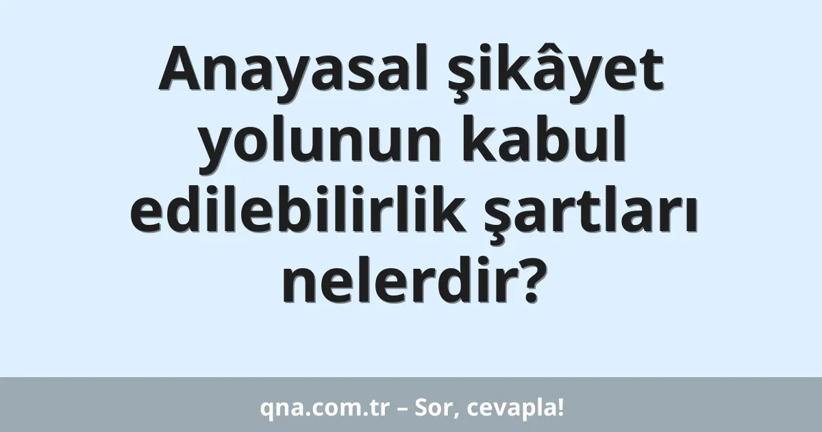 Anayasal şikâyet yolunun kabul edilebilirlik şartları nelerdir?