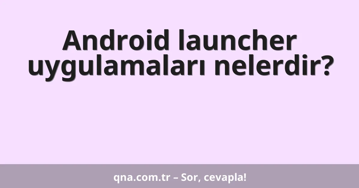 Android launcher uygulamaları nelerdir?