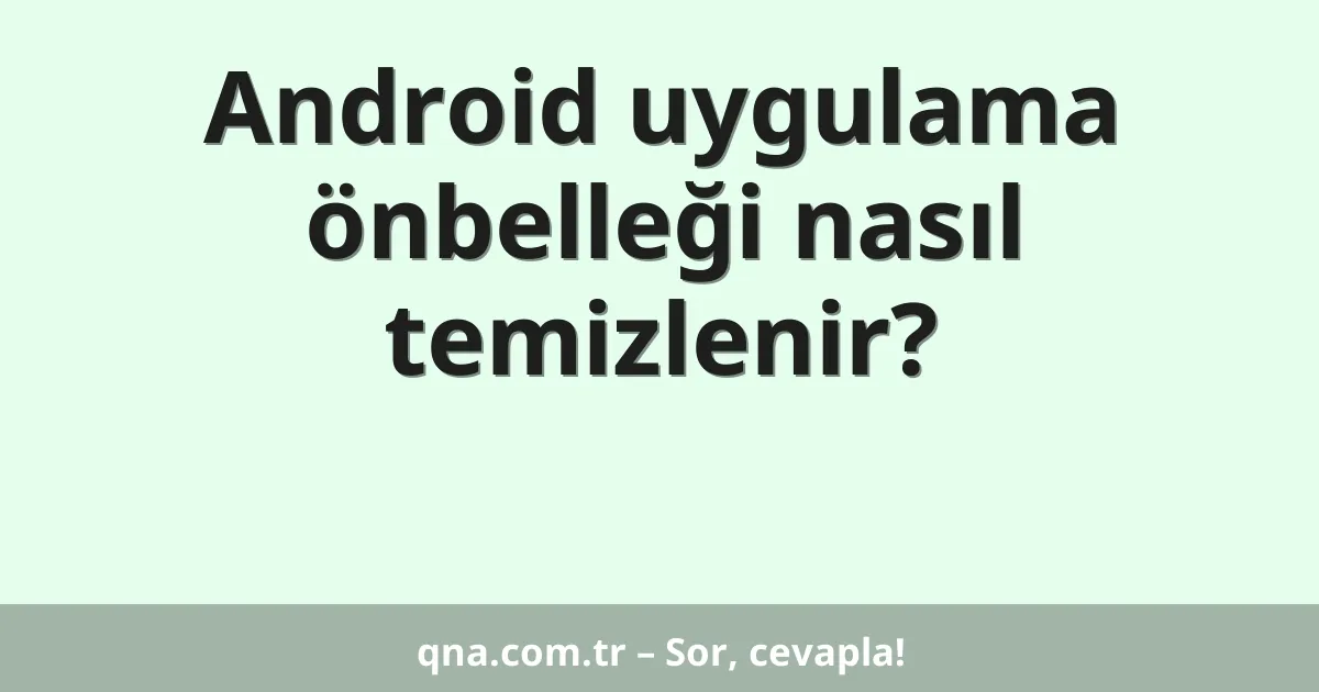 Android uygulama önbelleği nasıl temizlenir?