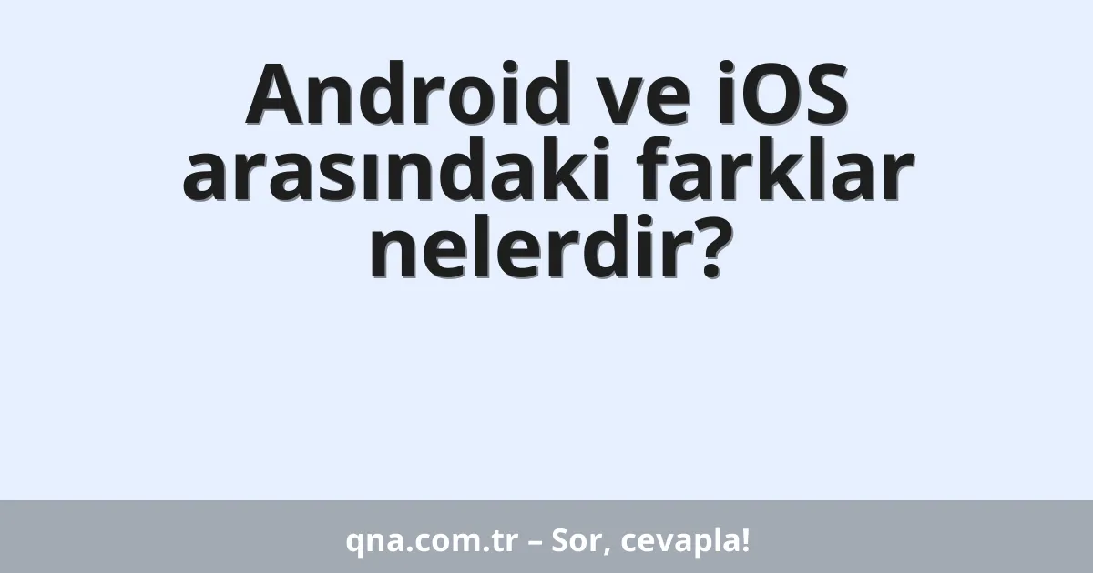 Android ve iOS arasındaki farklar nelerdir?