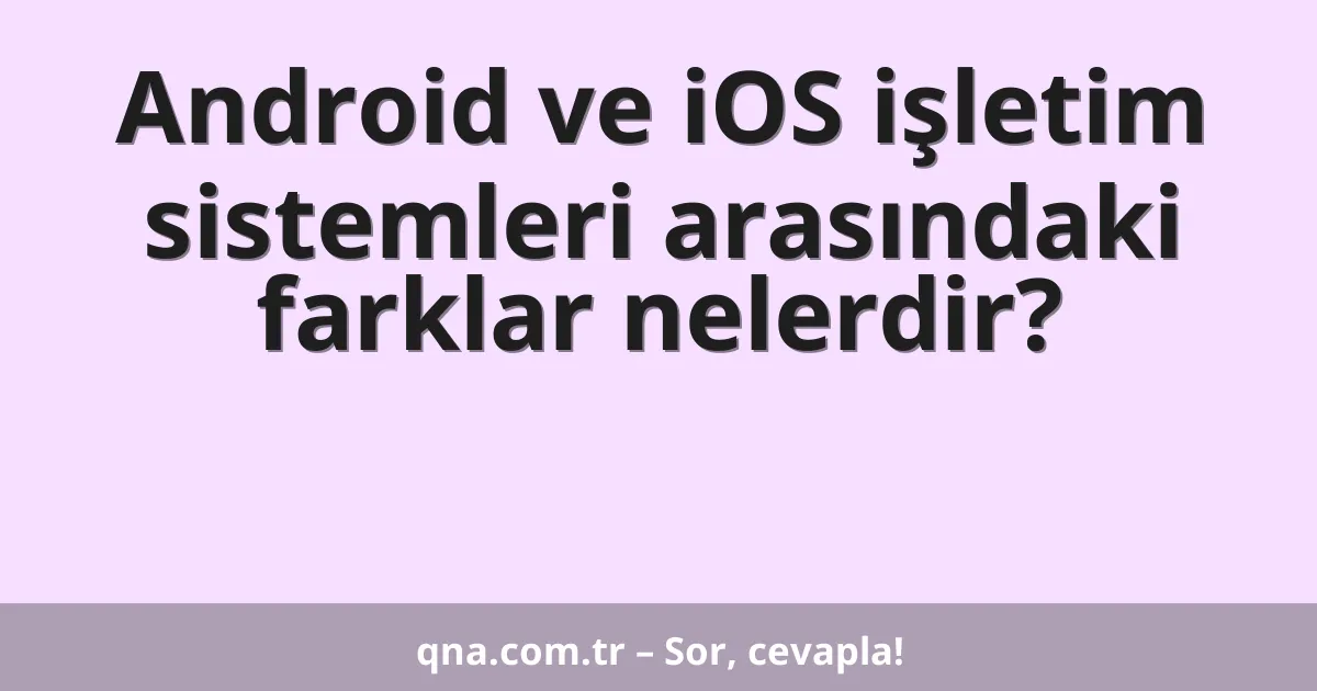 Android ve iOS işletim sistemleri arasındaki farklar nelerdir?