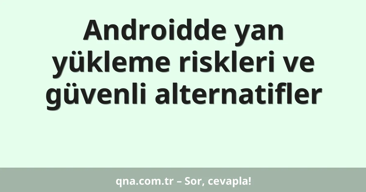 Androidde yan yükleme riskleri ve güvenli alternatifler