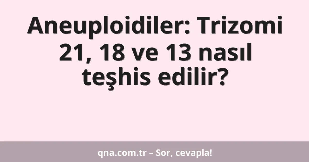 Aneuploidiler: Trizomi 21, 18 ve 13 nasıl teşhis edilir?