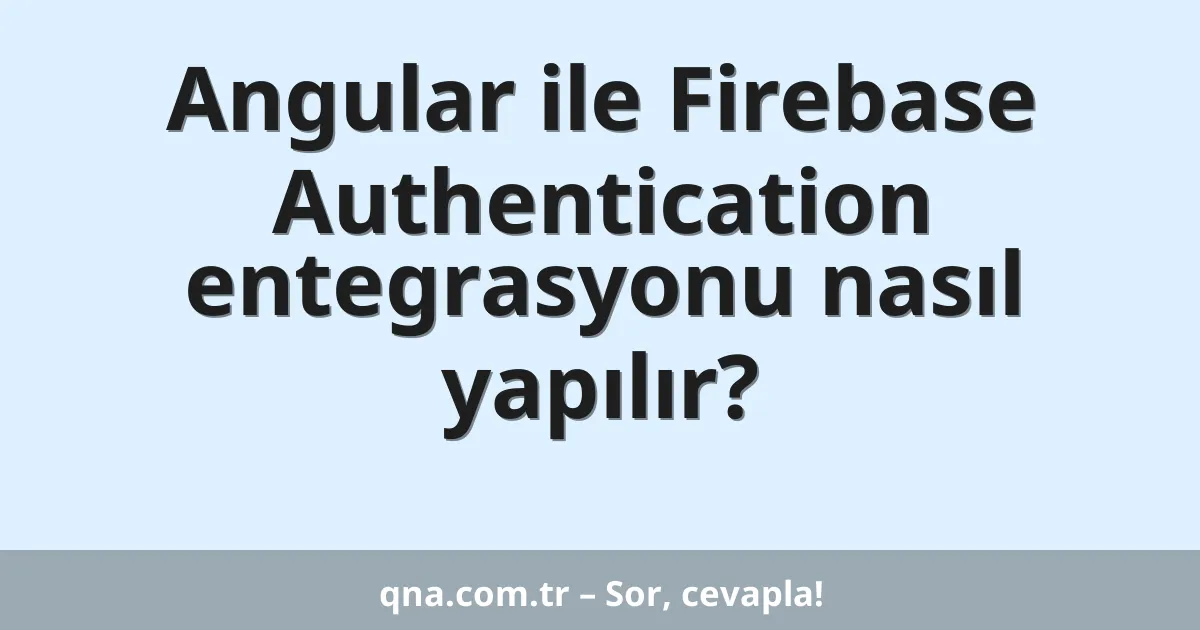 Angular ile Firebase Authentication entegrasyonu nasıl yapılır?