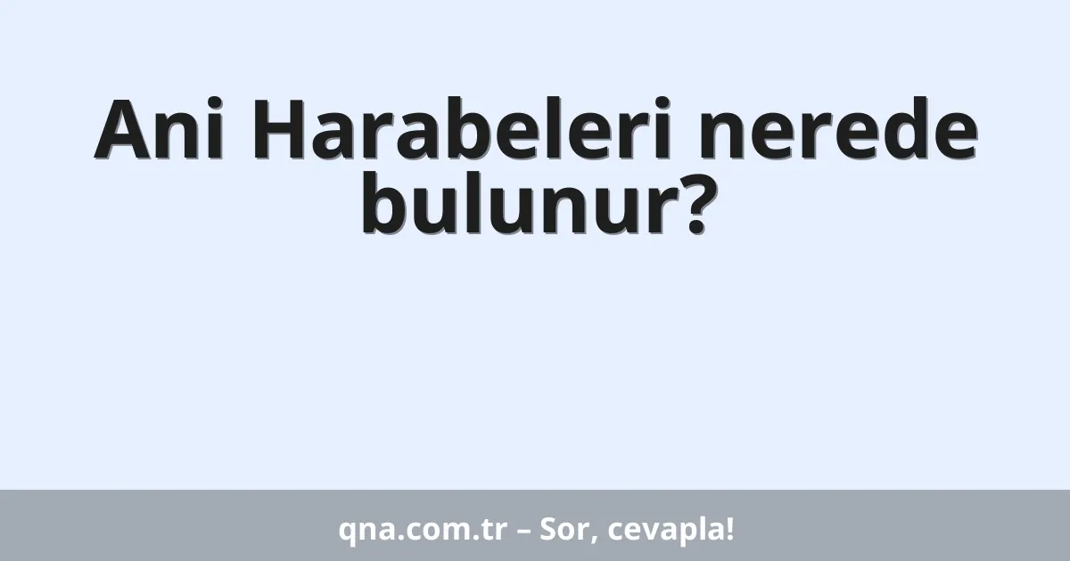 Ani Harabeleri nerede bulunur?