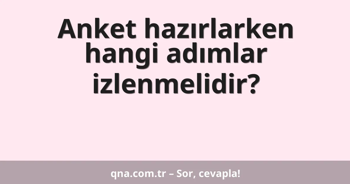Anket hazırlarken hangi adımlar izlenmelidir?
