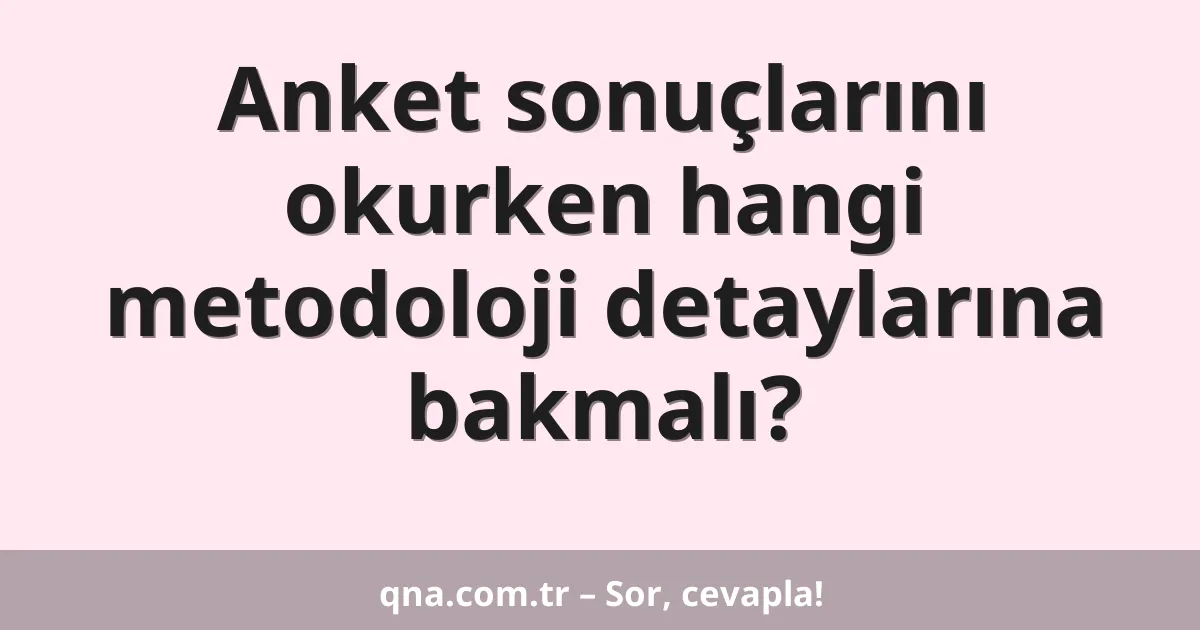 Anket sonuçlarını okurken hangi metodoloji detaylarına bakmalı?