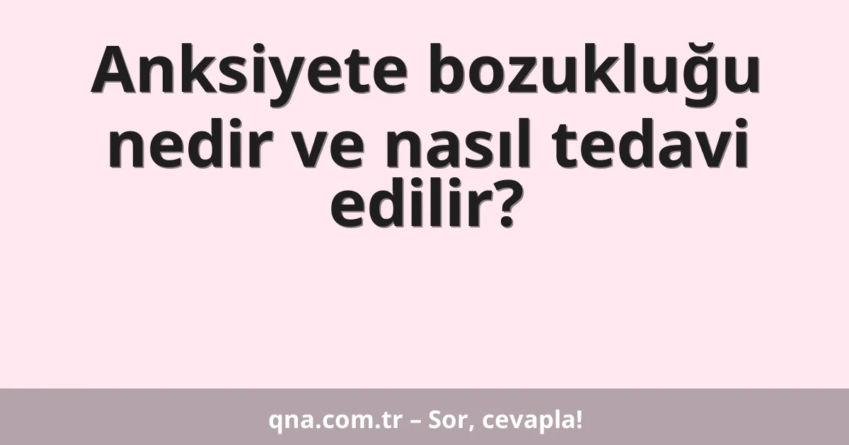 Anksiyete bozukluğu nedir ve nasıl tedavi edilir?