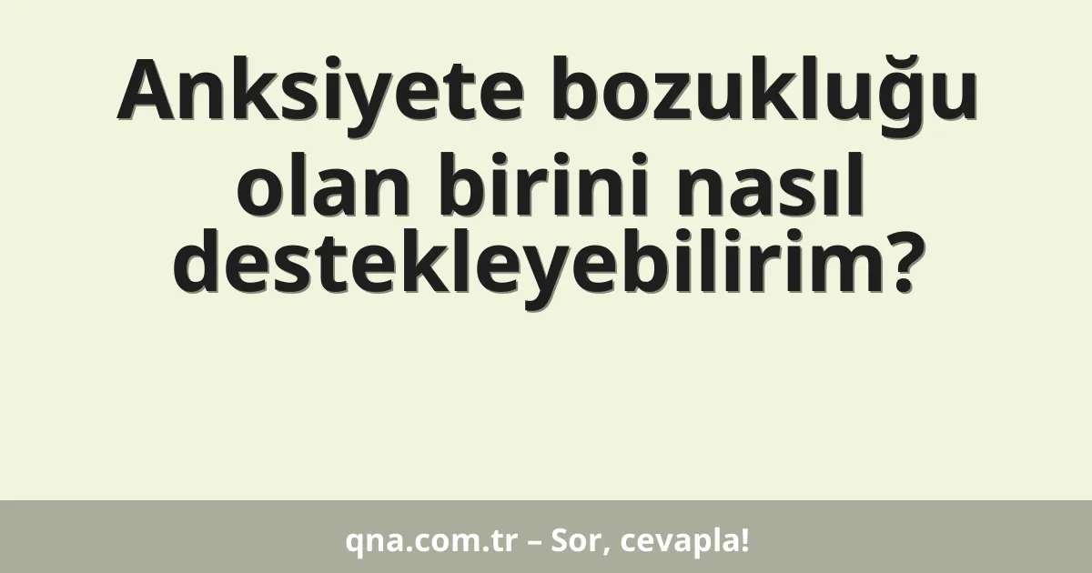 Anksiyete bozukluğu olan birini nasıl destekleyebilirim?