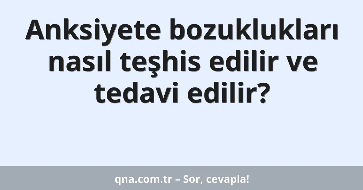 Anksiyete bozuklukları nasıl teşhis edilir ve tedavi edilir?