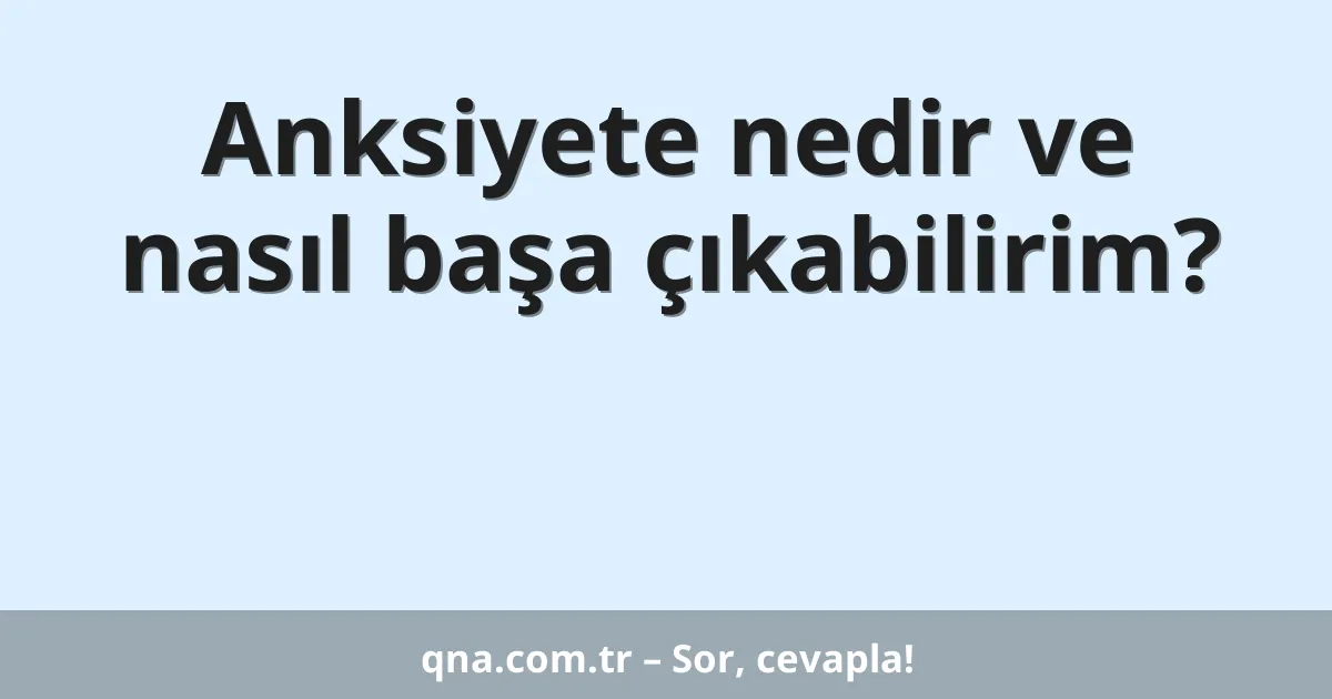 Anksiyete nedir ve nasıl başa çıkabilirim?
