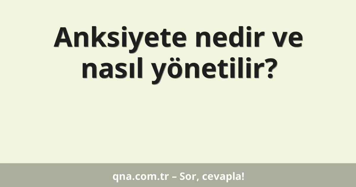 Anksiyete nedir ve nasıl yönetilir?