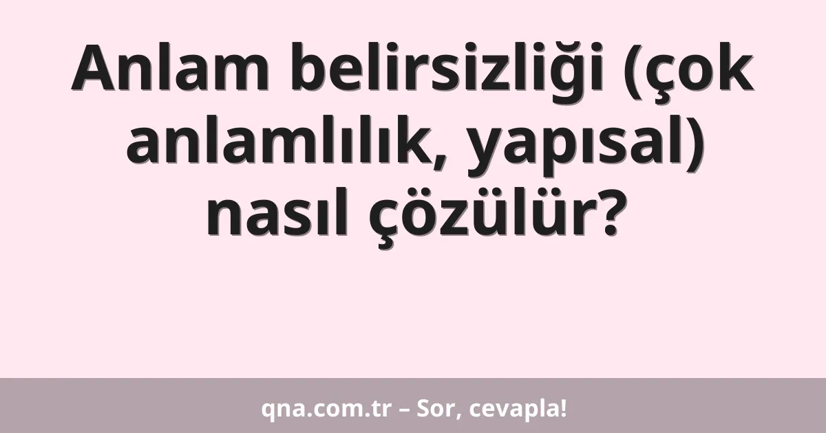 Anlam belirsizliği (çok anlamlılık, yapısal) nasıl çözülür?