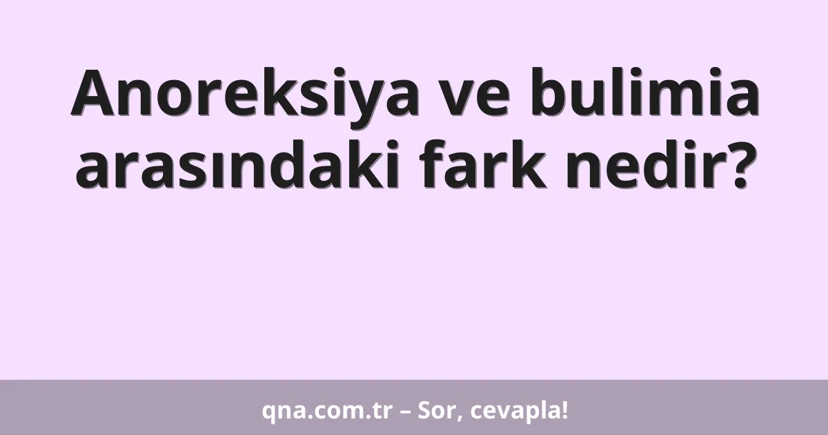 Anoreksiya ve bulimia arasındaki fark nedir?
