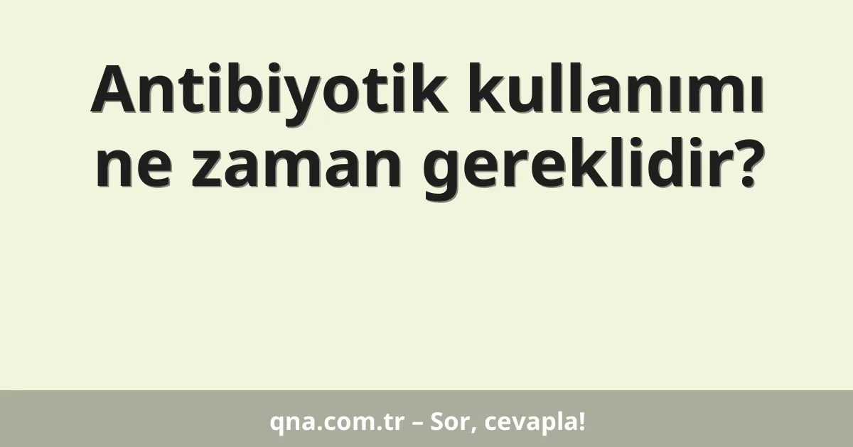 Antibiyotik kullanımı ne zaman gereklidir?