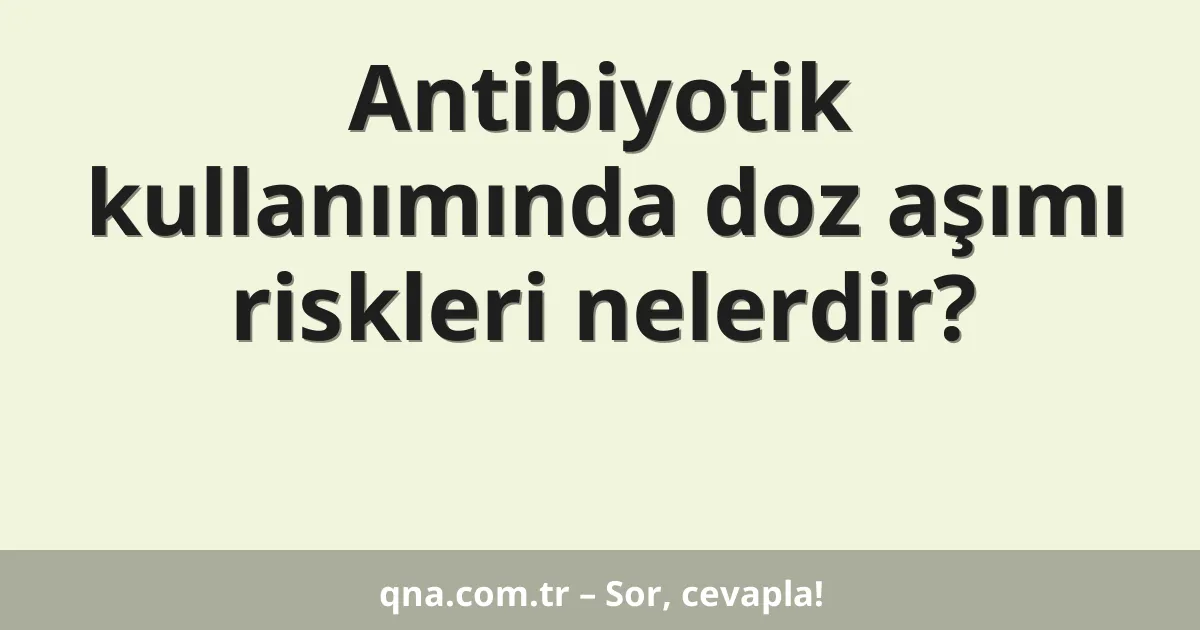 Antibiyotik kullanımında doz aşımı riskleri nelerdir?
