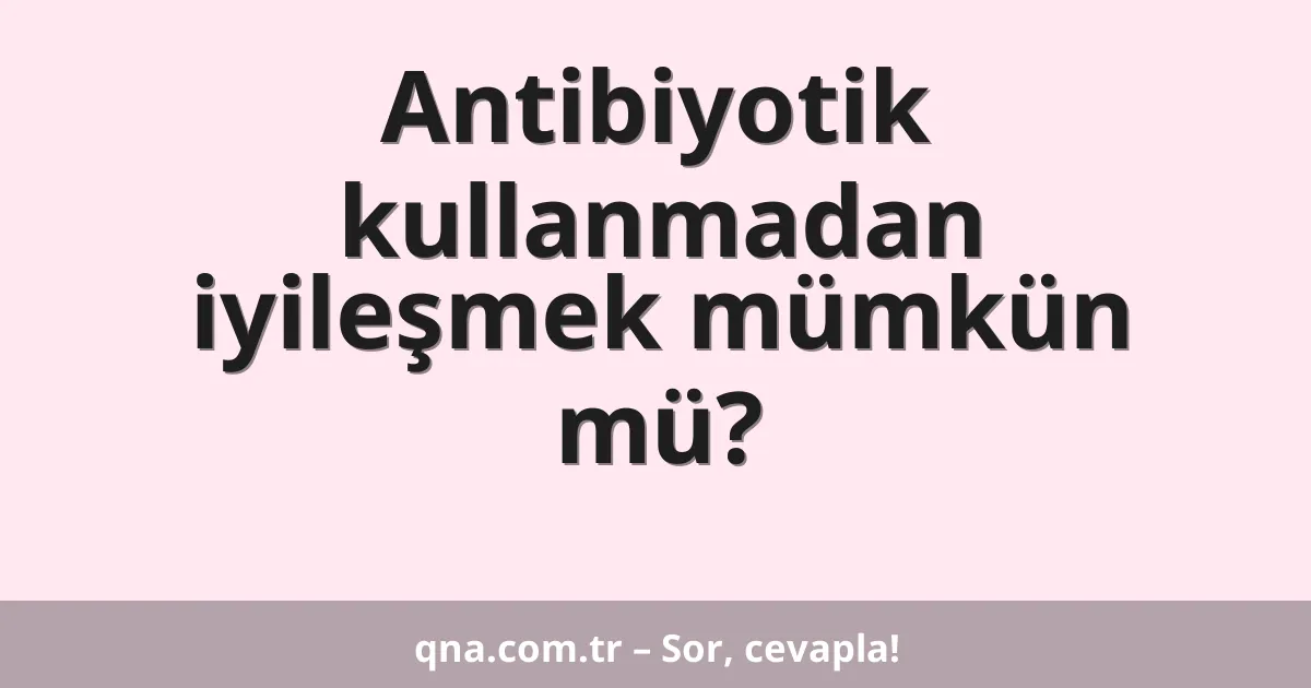 Antibiyotik kullanmadan iyileşmek mümkün mü?
