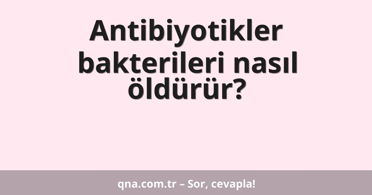 Antibiyotikler bakterileri nasıl öldürür?