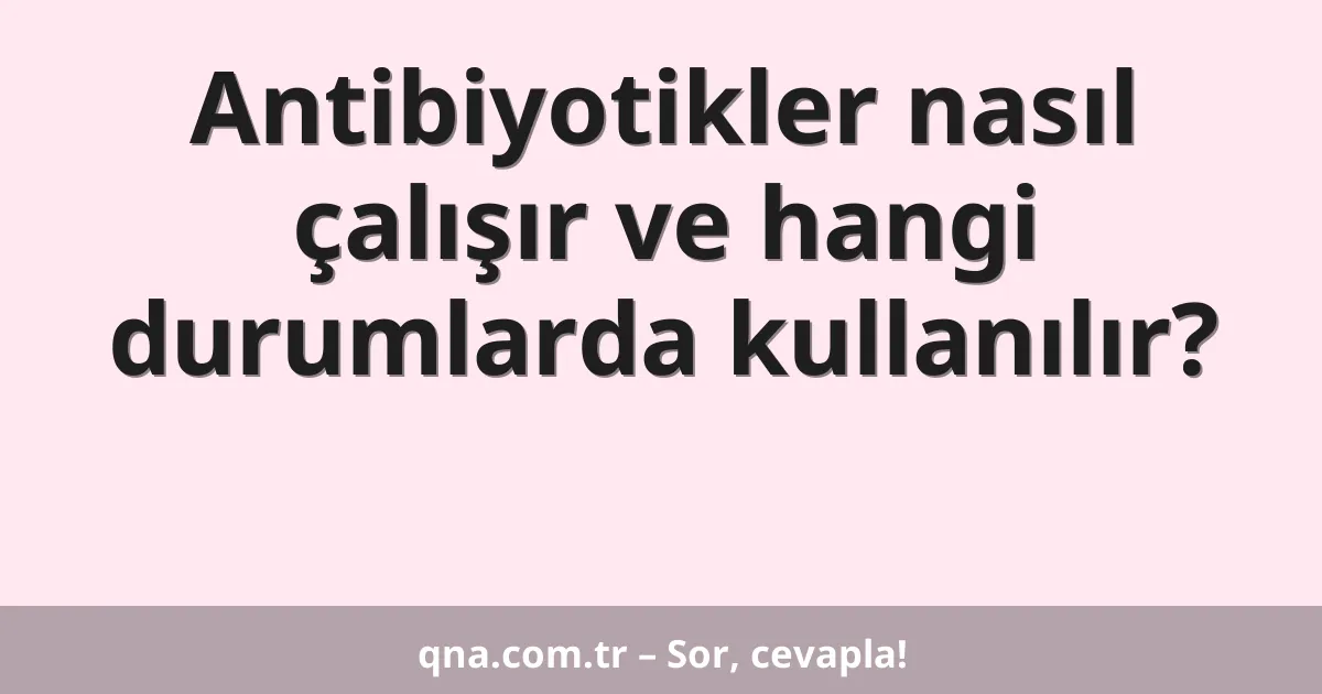 Antibiyotikler nasıl çalışır ve hangi durumlarda kullanılır?