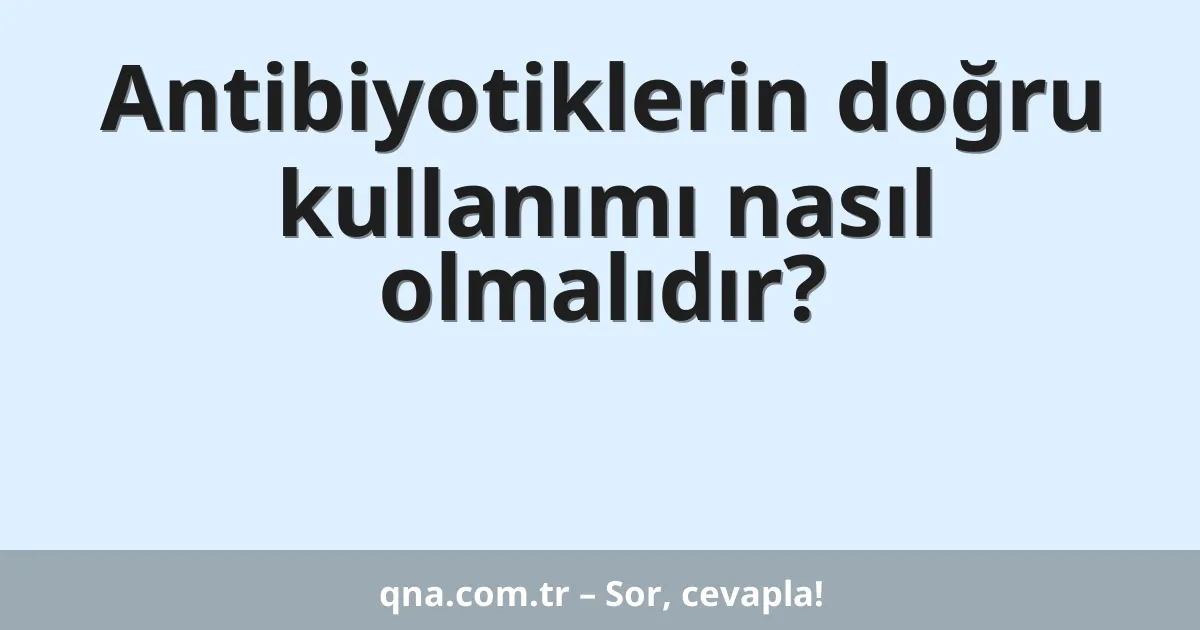 Antibiyotiklerin doğru kullanımı nasıl olmalıdır?